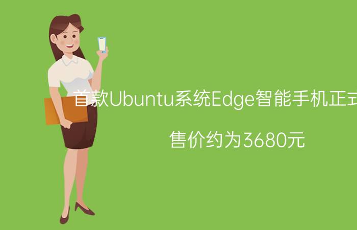 首款Ubuntu系统Edge智能手机正式发布 售价约为3680元